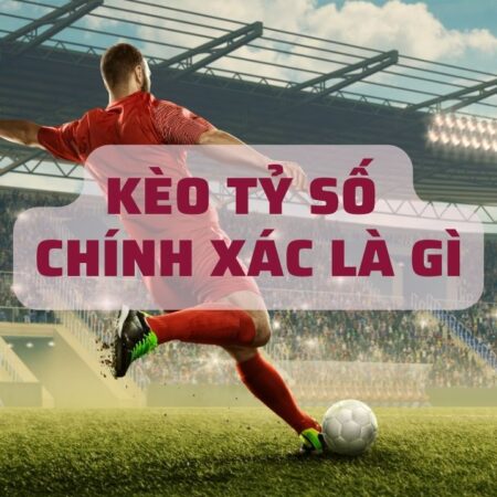 Kèo tỷ số chính xác là gì? Chi tiết cách đặt kèo từ “A-Z”