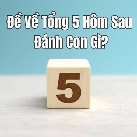 Đề Về Tổng 5 Hôm Sau Đánh Con Gì ?